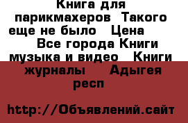 Книга для парикмахеров! Такого еще не было › Цена ­ 1 500 - Все города Книги, музыка и видео » Книги, журналы   . Адыгея респ.